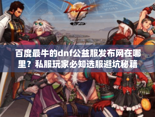 百度最牛的dnf公益服发布网在哪里？私服玩家必知选服避坑秘籍