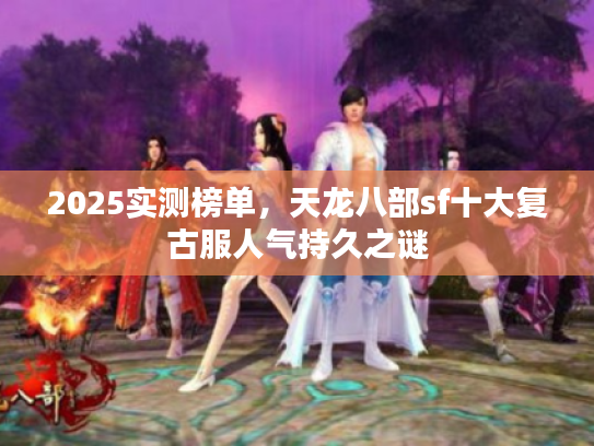 2025实测榜单，天龙八部sf十大复古服人气持久之谜
