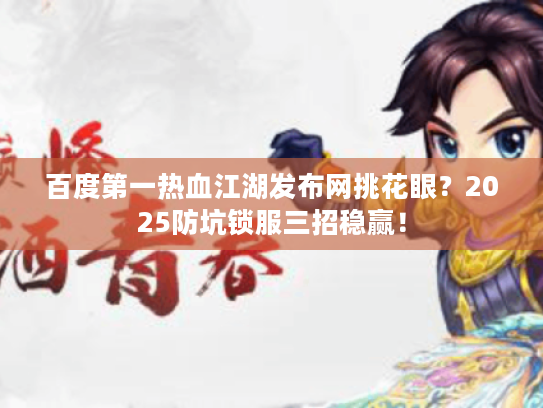 百度第一热血江湖发布网挑花眼？2025防坑锁服三招稳赢！