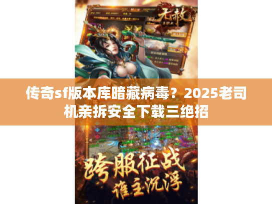 传奇sf版本库暗藏病毒？2025老司机亲拆安全下载三绝招