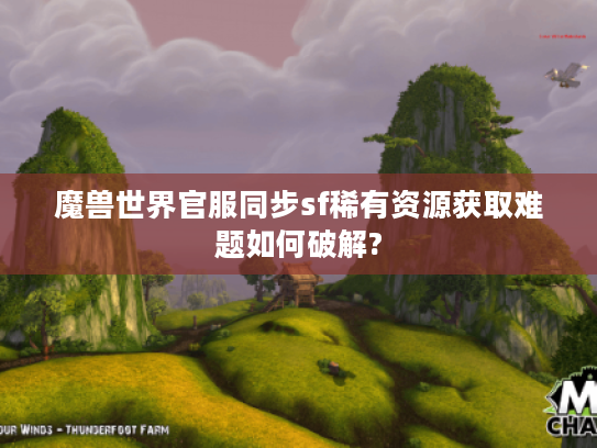 魔兽世界官服同步sf稀有资源获取难题如何破解?