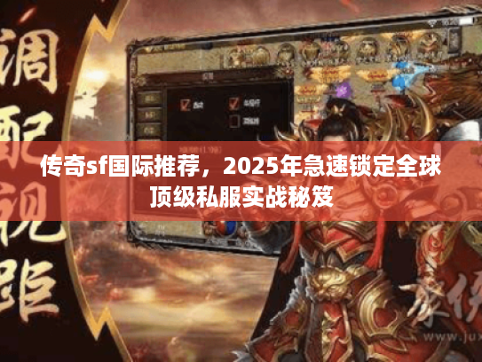 传奇sf国际推荐，2025年急速锁定全球顶级私服实战秘笈