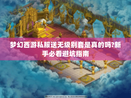 梦幻西游私服送无级别套是真的吗?新手必看避坑指南