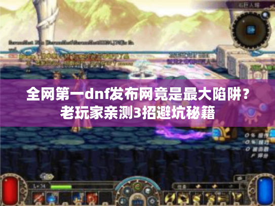 全网第一dnf发布网竟是最大陷阱？老玩家亲测3招避坑秘籍