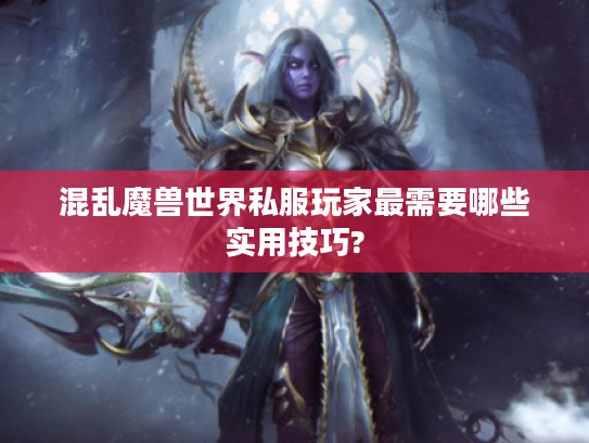 混乱魔兽世界私服玩家最需要哪些实用技巧?