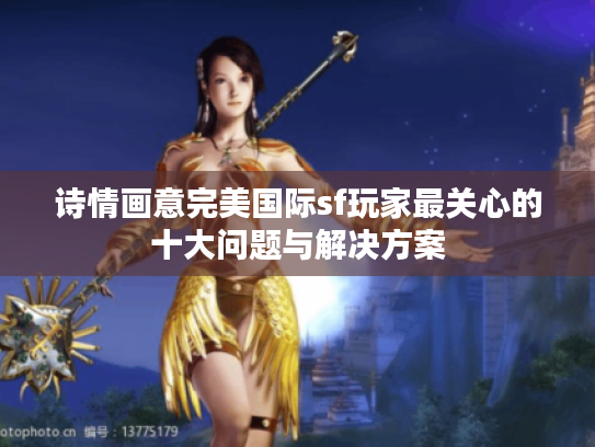 诗情画意完美国际sf玩家最关心的十大问题与解决方案 诗情画意完美国际sf玩家最关心的十大问题与解决方案