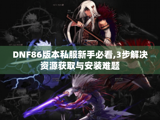 DNF86版本私服新手必看,3步解决资源获取与安装难题 DNF86版本私服新手必看,3步解决资源获取与安装难题