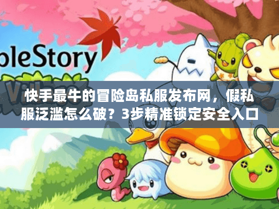 快手最牛的冒险岛私服发布网，假私服泛滥怎么破？3步精准锁定安全入口！