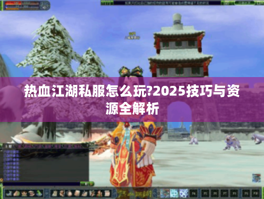 热血江湖私服怎么玩?2025技巧与资源全解析