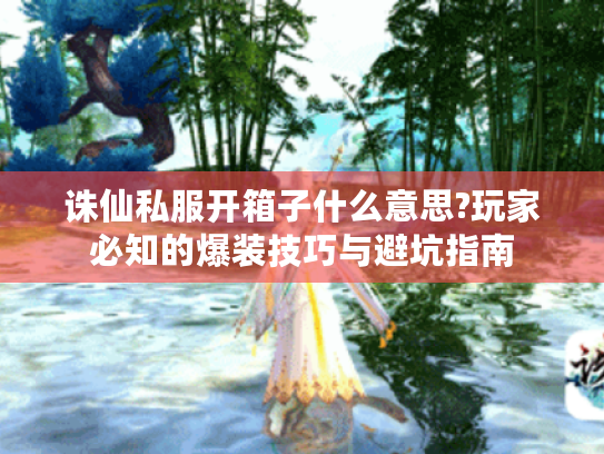 诛仙私服开箱子什么意思?玩家必知的爆装技巧与避坑指南
