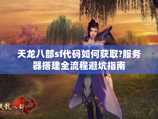 天龙八部sf代码如何获取?服务器搭建全流程避坑指南 天龙八部sf代码如何获取?服务器搭建全流程避坑指南