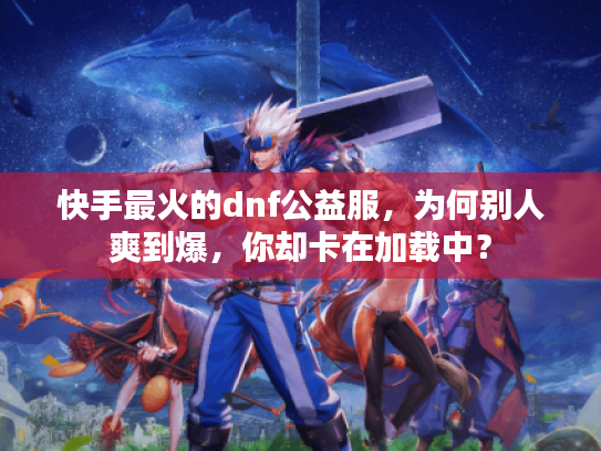 快手最火的dnf公益服，为何别人爽到爆，你却卡在加载中？