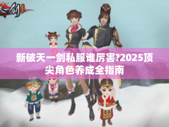 新破天一剑私服谁厉害?2025顶尖角色养成全指南