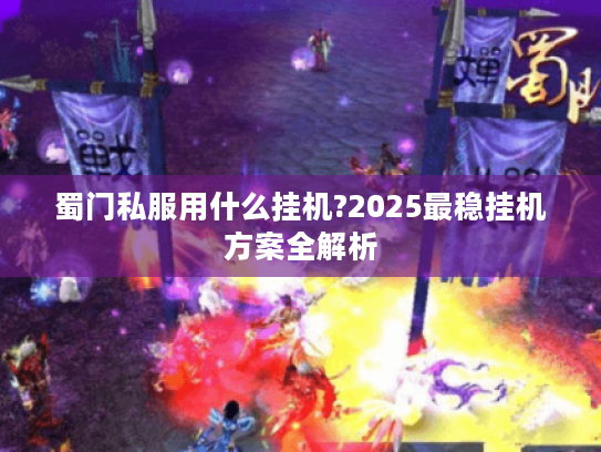 蜀门私服用什么挂机?2025最稳挂机方案全解析 蜀门私服用什么挂机?2025最稳挂机方案全解析