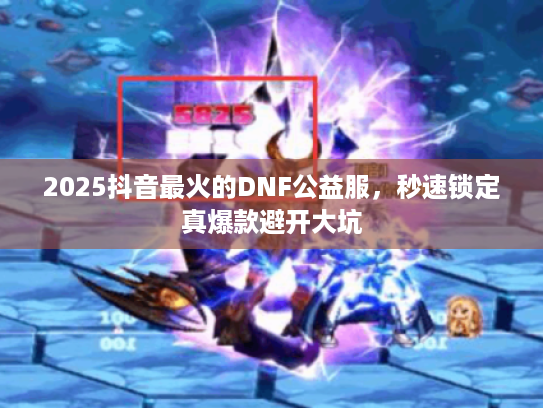 2025抖音最火的DNF公益服，秒速锁定真爆款避开大坑