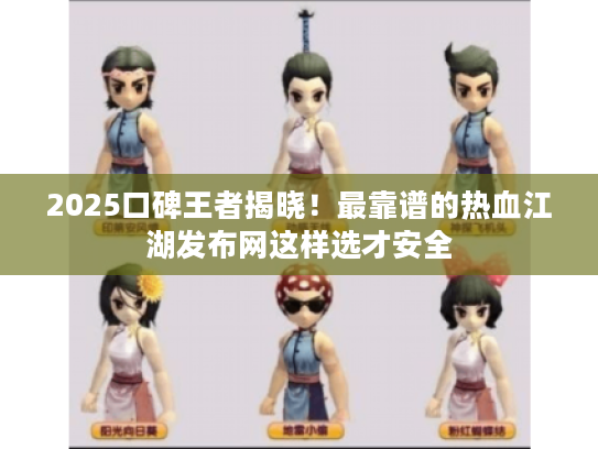 2025口碑王者揭晓！最靠谱的热血江湖发布网这样选才安全