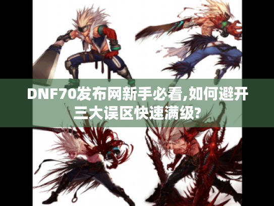 DNF70发布网新手必看,如何避开三大误区快速满级? DNF70发布网新手必看,如何避开三大误区快速满级?