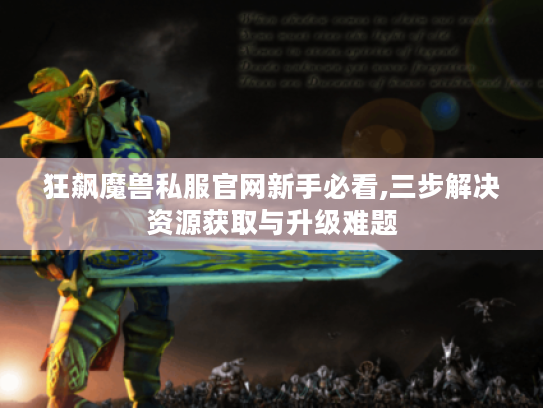狂飙魔兽私服官网新手必看,三步解决资源获取与升级难题
