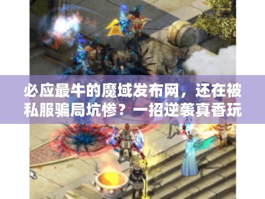 必应最牛的魔域发布网，还在被私服骗局坑惨？一招逆袭真香玩法！