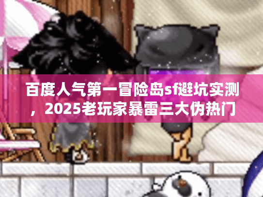 百度人气第一冒险岛sf避坑实测，2025老玩家暴雷三大伪热门