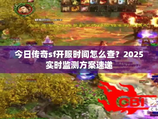 今日传奇sf开服时间怎么查？2025实时监测方案速递