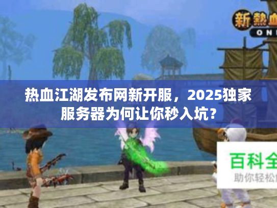热血江湖发布网新开服，2025独家服务器为何让你秒入坑？