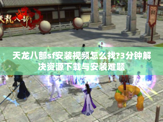 天龙八部sf安装视频怎么找?3分钟解决资源下载与安装难题