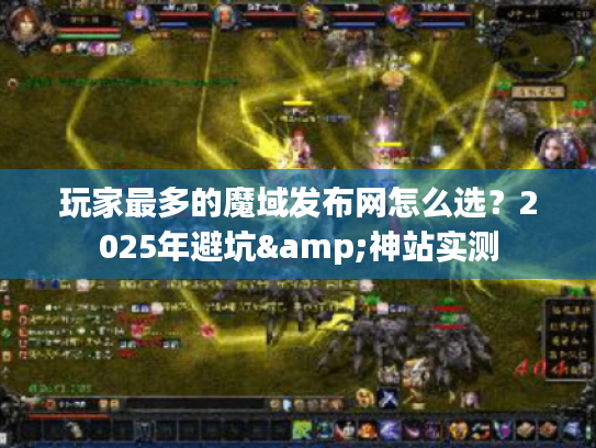 玩家最多的魔域发布网怎么选？2025年避坑&神站实测