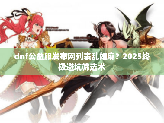 dnf公益服发布网列表乱如麻？2025终极避坑筛选术