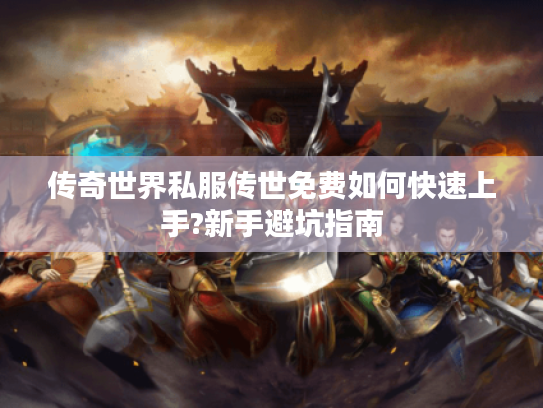 传奇世界私服传世免费如何快速上手?新手避坑指南 传奇世界私服传世免费如何快速上手?新手避坑指南