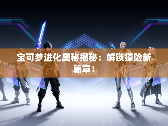 宝可梦进化奥秘揭秘：解锁探险新篇章！