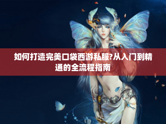 如何打造完美口袋西游私服?从入门到精通的全流程指南