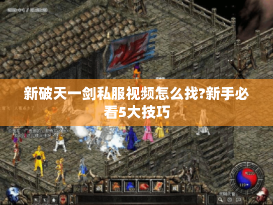 新破天一剑私服视频怎么找?新手必看5大技巧
