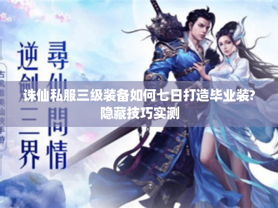 诛仙私服三级装备如何七日打造毕业装?隐藏技巧实测 诛仙私服三级装备如何七日打造毕业装?隐藏技巧实测