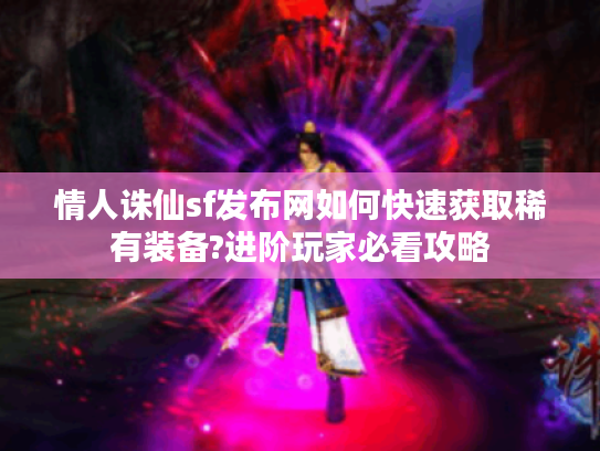 情人诛仙sf发布网如何快速获取稀有装备?进阶玩家必看攻略