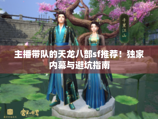 主播带队的天龙八部sf推荐!独家内幕与避坑指南 主播带队的天龙八部sf推荐!独家内幕与避坑指南