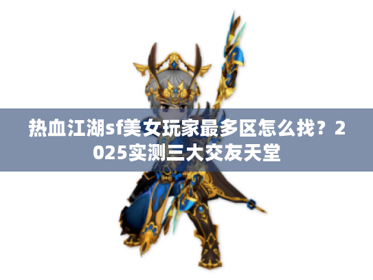热血江湖sf美女玩家最多区怎么找？2025实测三大交友天堂