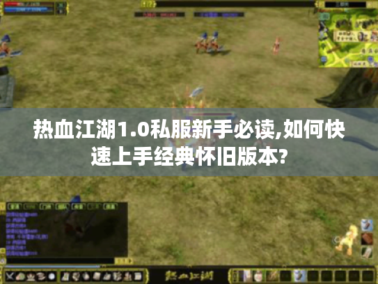 热血江湖1.0私服新手必读,如何快速上手经典怀旧版本?