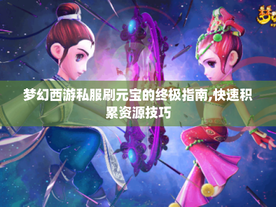 梦幻西游私服刷元宝的终极指南,快速积累资源技巧