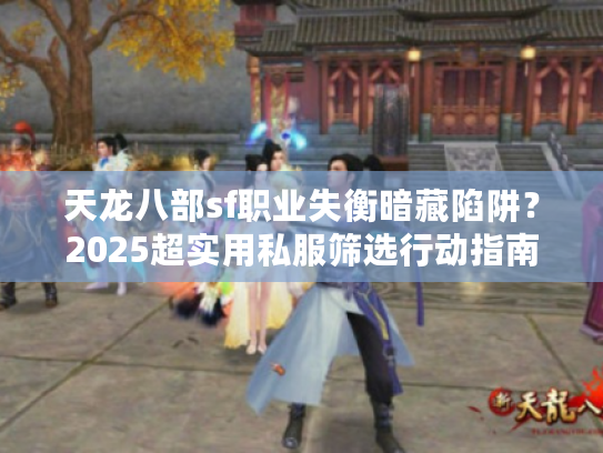 天龙八部sf职业失衡暗藏陷阱?2025超实用私服筛选行动指南 天龙八部sf职业失衡暗藏陷阱?2025超实用私服筛选行动指南