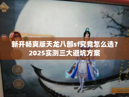 新开畅爽版天龙八部sf究竟怎么选？2025实测三大避坑方案