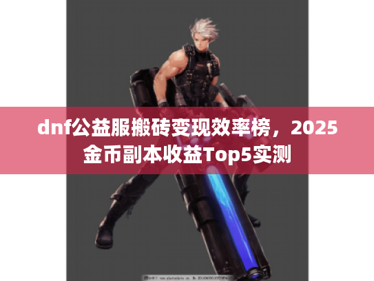 dnf公益服搬砖变现效率榜，2025金币副本收益Top5实测