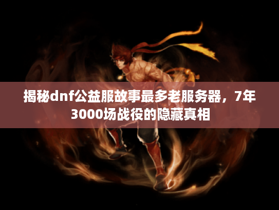 揭秘dnf公益服故事最多老服务器，7年3000场战役的隐藏真相