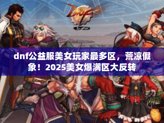 dnf公益服美女玩家最多区，荒凉假象！2025美女爆满区大反转