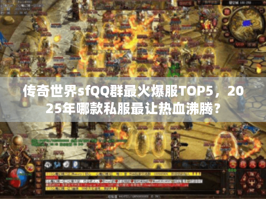 传奇世界sfQQ群最火爆服TOP5，2025年哪款私服最让热血沸腾？