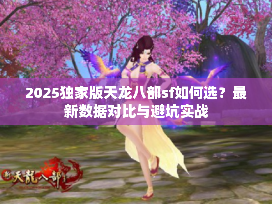 2025独家版天龙八部sf如何选？最新数据对比与避坑实战