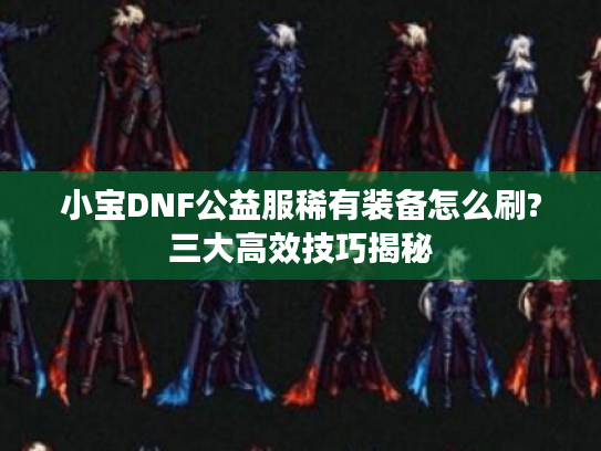小宝DNF公益服稀有装备怎么刷?三大高效技巧揭秘