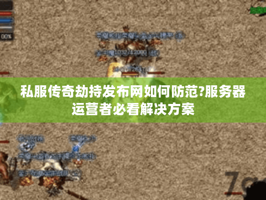 私服传奇劫持发布网如何防范?服务器运营者必看解决方案