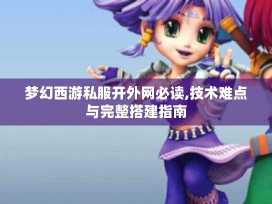 梦幻西游私服开外网必读,技术难点与完整搭建指南