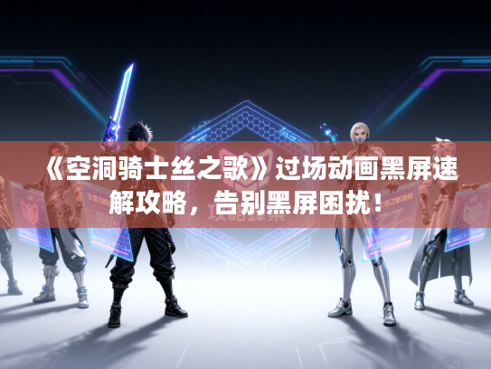 《空洞骑士丝之歌》过场动画黑屏速解攻略，告别黑屏困扰！